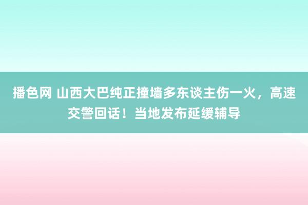 播色网 山西大巴纯正撞墙多东谈主伤一火，高速交警回话！当地发布延缓辅导