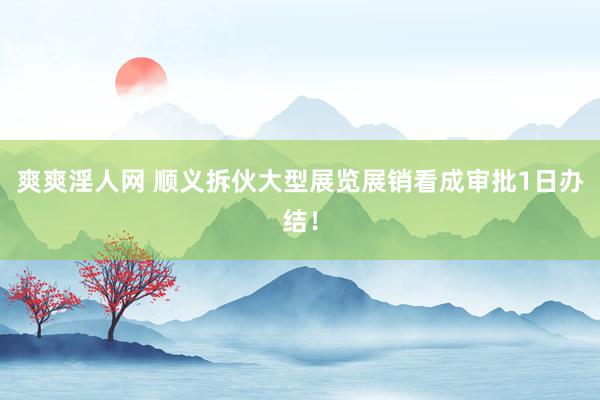 爽爽淫人网 顺义拆伙大型展览展销看成审批1日办结！