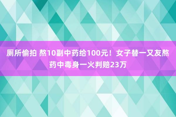 厕所偷拍 熬10副中药给100元！女子替一又友熬药中毒身一火判赔23万