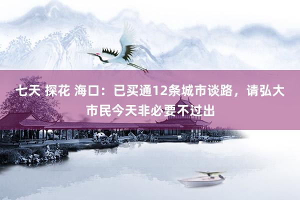 七天 探花 海口：已买通12条城市谈路，请弘大市民今天非必要不过出