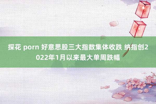 探花 porn 好意思股三大指数集体收跌 纳指创2022年1月以来最大单周跌幅