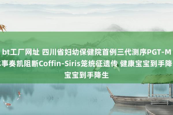 bt工厂网址 四川省妇幼保健院首例三代测序PGT-M本事奏凯阻断Coffin-Siris笼统征遗传 健康宝宝到手降生