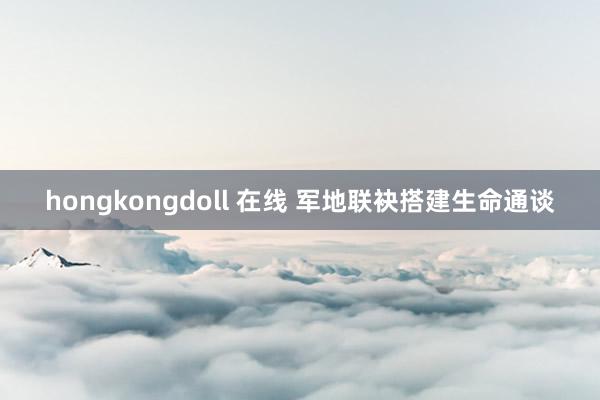 hongkongdoll 在线 军地联袂搭建生命通谈