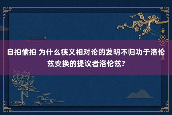 自拍偷拍 为什么狭义相对论的发明不归功于洛伦兹变换的提议者洛伦兹?