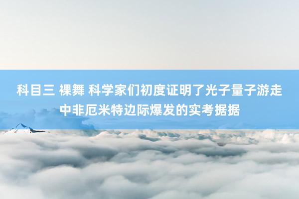 科目三 裸舞 科学家们初度证明了光子量子游走中非厄米特边际爆发的实考据据