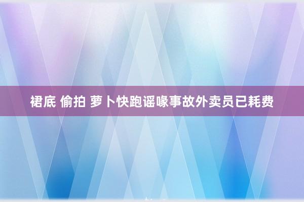 裙底 偷拍 萝卜快跑谣喙事故外卖员已耗费