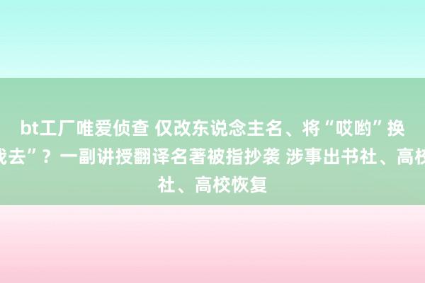 bt工厂唯爱侦查 仅改东说念主名、将“哎哟”换成“我去”？一副讲授翻译名著被指抄袭 涉事出书社、高校恢复