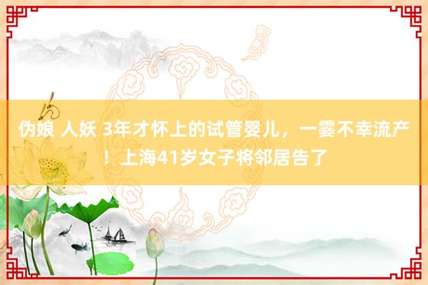 伪娘 人妖 3年才怀上的试管婴儿，一霎不幸流产！上海41岁女子将邻居告了