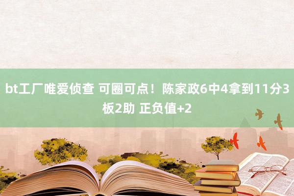 bt工厂唯爱侦查 可圈可点！陈家政6中4拿到11分3板2助 正负值+2