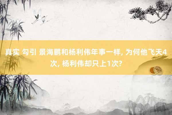 真实 勾引 景海鹏和杨利伟年事一样， 为何他飞天4次， 杨利伟却只上1次?