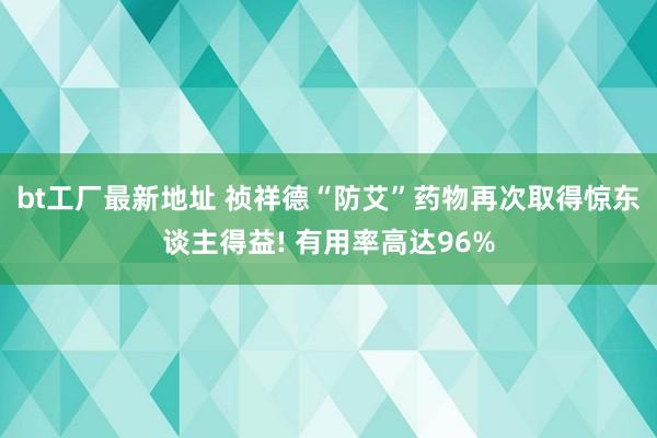 bt工厂最新地址 祯祥德“防艾”药物再次取得惊东谈主得益! 有用率高达96%