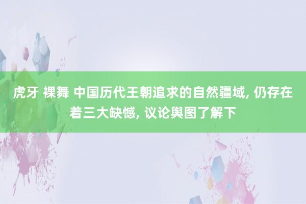 虎牙 裸舞 中国历代王朝追求的自然疆域， 仍存在着三大缺憾， 议论舆图了解下