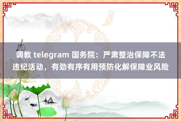 调教 telegram 国务院：严肃整治保障不法违纪活动，有劲有序有用预防化解保障业风险