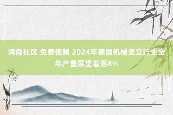 海角社区 免费视频 2024年德国机械竖立行业全年产量展望着落8%