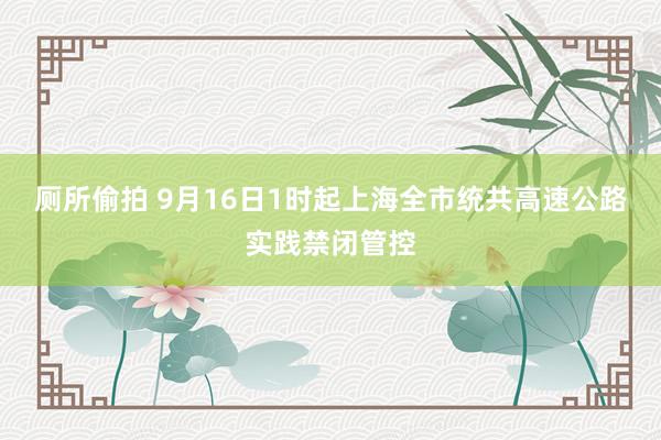 厕所偷拍 9月16日1时起上海全市统共高速公路实践禁闭管控