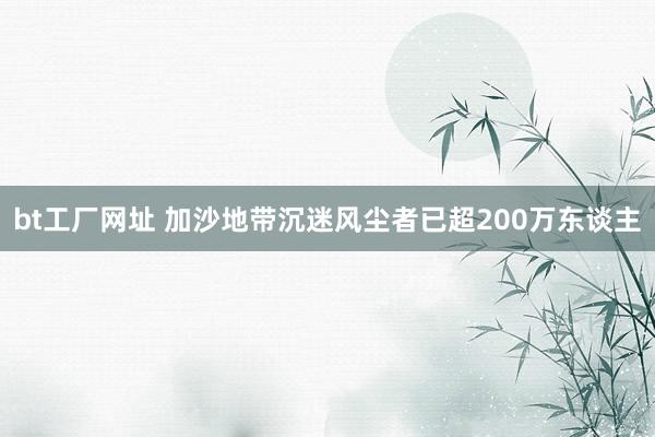 bt工厂网址 加沙地带沉迷风尘者已超200万东谈主