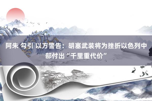 阿朱 勾引 以方警告：胡塞武装将为挫折以色列中部付出“千里重代价”