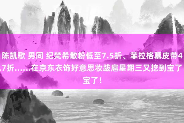 陈凯歌 男同 纪梵希散粉低至7.5折、菲拉格慕皮带4.7折......在京东衣饰好意思妆跋扈星期三又挖到宝了！