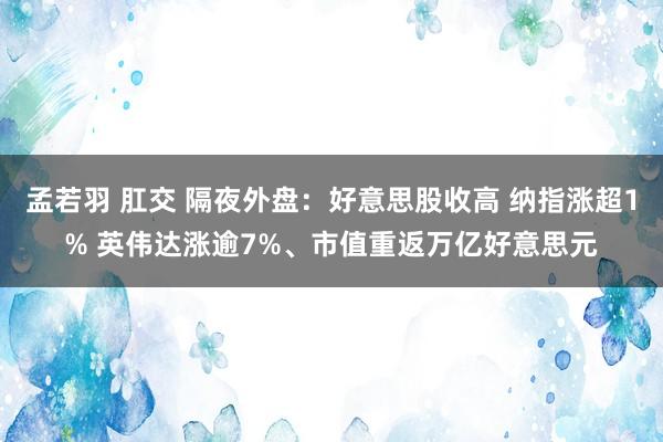 孟若羽 肛交 隔夜外盘：好意思股收高 纳指涨超1% 英伟达涨逾7%、市值重返万亿好意思元