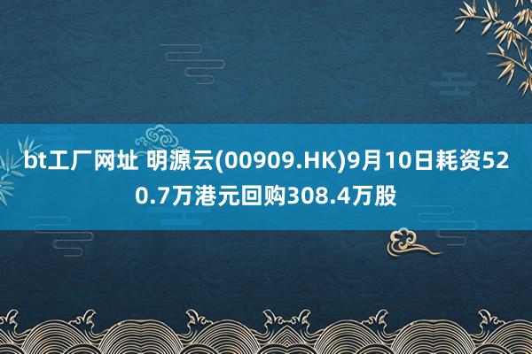 bt工厂网址 明源云(00909.HK)9月10日耗资520.7万港元回购308.4万股