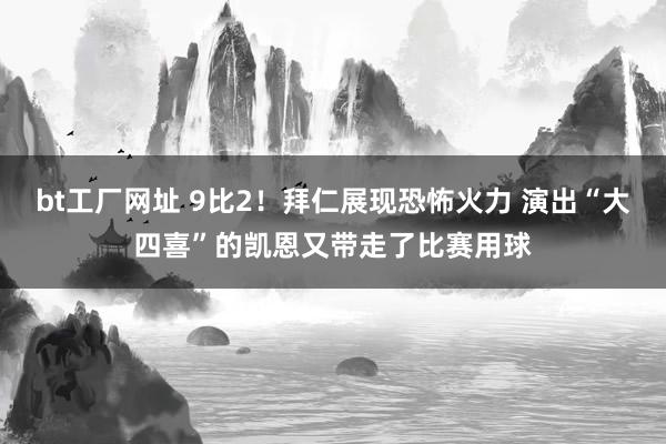 bt工厂网址 9比2！拜仁展现恐怖火力 演出“大四喜”的凯恩又带走了比赛用球