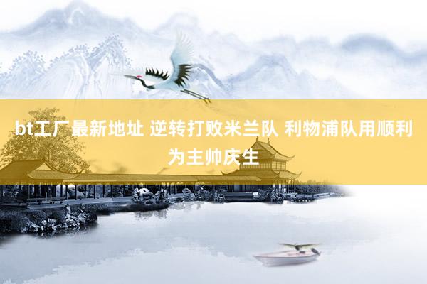 bt工厂最新地址 逆转打败米兰队 利物浦队用顺利为主帅庆生