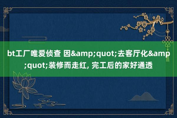 bt工厂唯爱侦查 因&quot;去客厅化&quot;装修而走红， 完工后的家好通透