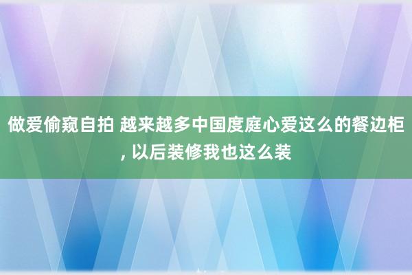 做爱偷窥自拍 越来越多中国度庭心爱这么的餐边柜， 以后装修我也这么装