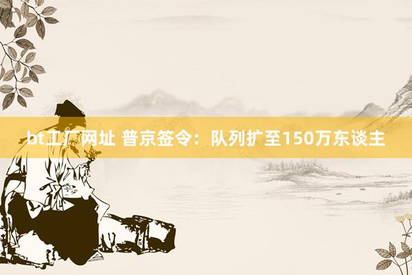 bt工厂网址 普京签令：队列扩至150万东谈主