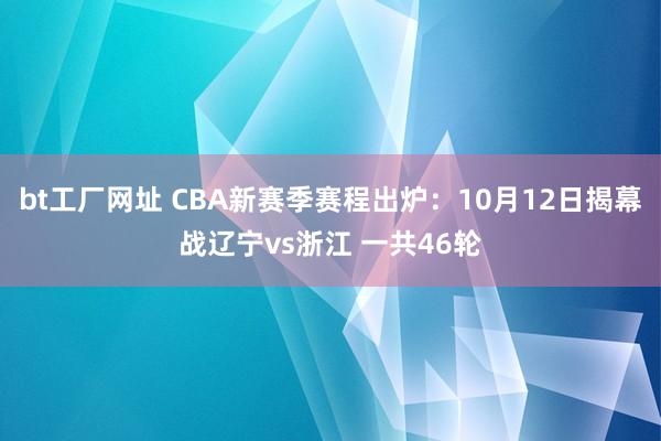 bt工厂网址 CBA新赛季赛程出炉：10月12日揭幕战辽宁vs浙江 一共46轮