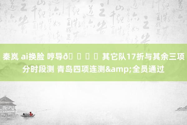 秦岚 ai换脸 哼导👍️其它队17折与其余三项分时段测 青岛四项连测&全员通过