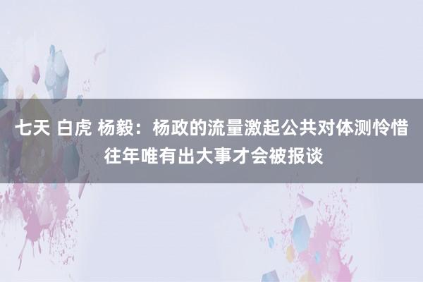 七天 白虎 杨毅：杨政的流量激起公共对体测怜惜 往年唯有出大事才会被报谈