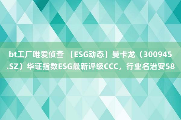 bt工厂唯爱侦查 【ESG动态】曼卡龙（300945.SZ）华证指数ESG最新评级CCC，行业名治安58