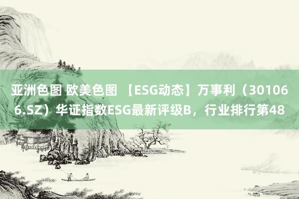 亚洲色图 欧美色图 【ESG动态】万事利（301066.SZ）华证指数ESG最新评级B，行业排行第48