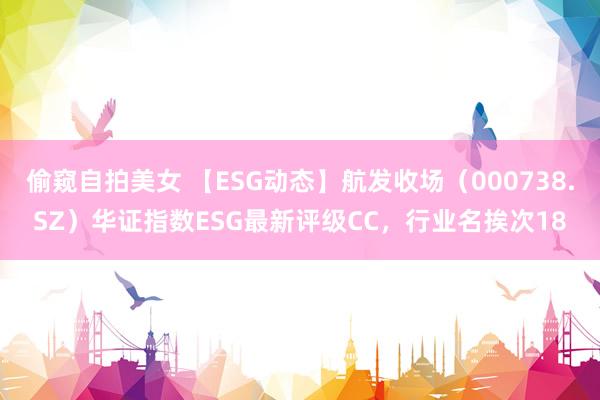 偷窥自拍美女 【ESG动态】航发收场（000738.SZ）华证指数ESG最新评级CC，行业名挨次18