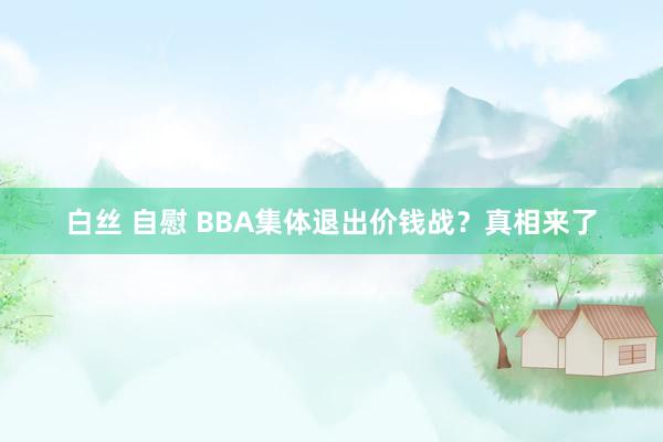 白丝 自慰 BBA集体退出价钱战？真相来了