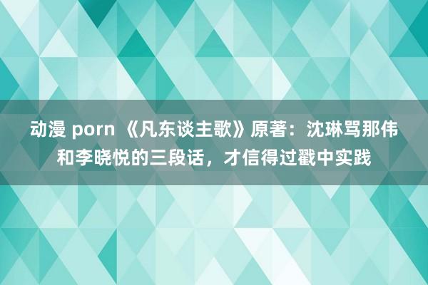 动漫 porn 《凡东谈主歌》原著：沈琳骂那伟和李晓悦的三段话，才信得过戳中实践