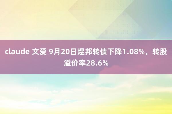 claude 文爱 9月20日煜邦转债下降1.08%，转股溢价率28.6%