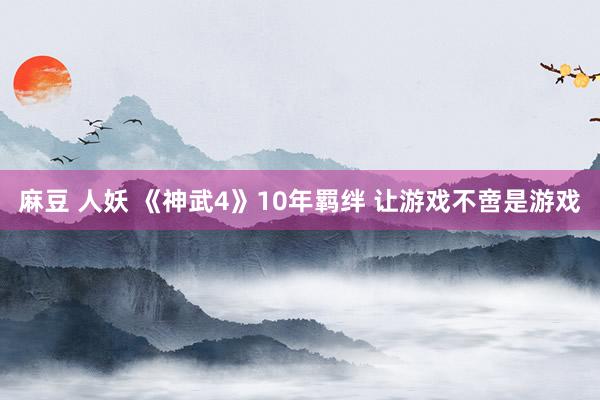 麻豆 人妖 《神武4》10年羁绊 让游戏不啻是游戏