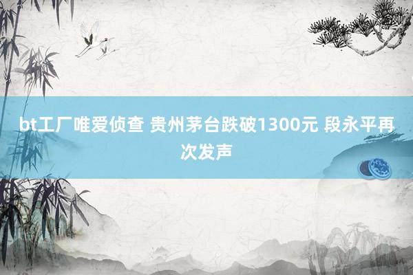 bt工厂唯爱侦查 贵州茅台跌破1300元 段永平再次发声