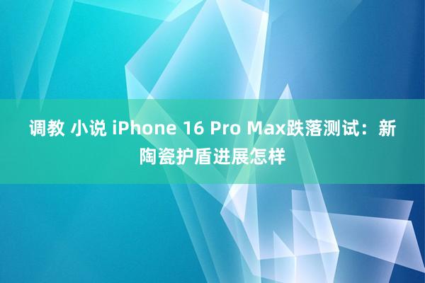 调教 小说 iPhone 16 Pro Max跌落测试：新陶瓷护盾进展怎样