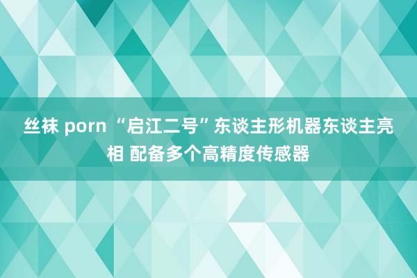 丝袜 porn “启江二号”东谈主形机器东谈主亮相 配备多个高精度传感器