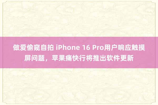 做爱偷窥自拍 iPhone 16 Pro用户响应触摸屏问题，苹果痛快行将推出软件更新