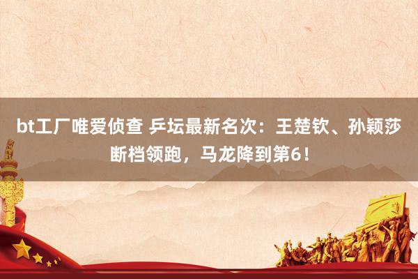 bt工厂唯爱侦查 乒坛最新名次：王楚钦、孙颖莎断档领跑，马龙降到第6！