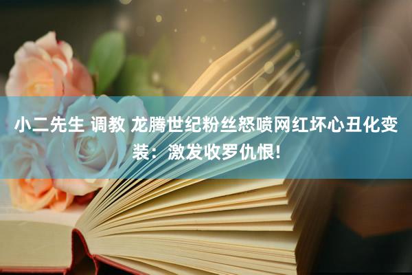 小二先生 调教 龙腾世纪粉丝怒喷网红坏心丑化变装：激发收罗仇恨!