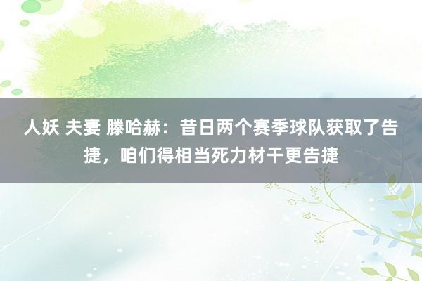 人妖 夫妻 滕哈赫：昔日两个赛季球队获取了告捷，咱们得相当死力材干更告捷