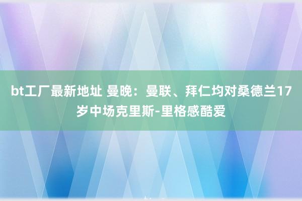 bt工厂最新地址 曼晚：曼联、拜仁均对桑德兰17岁中场克里斯-里格感酷爱