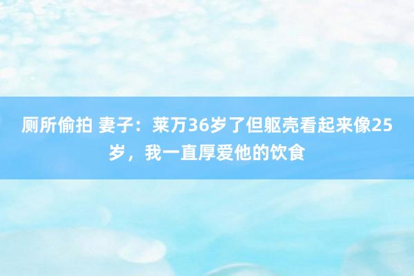 厕所偷拍 妻子：莱万36岁了但躯壳看起来像25岁，我一直厚爱他的饮食