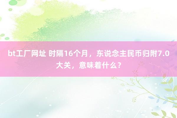 bt工厂网址 时隔16个月，东说念主民币归附7.0大关，意味着什么？