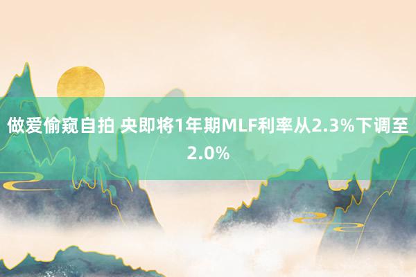 做爱偷窥自拍 央即将1年期MLF利率从2.3%下调至2.0%